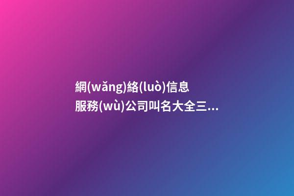 網(wǎng)絡(luò)信息服務(wù)公司叫名大全三個字免費 哪類值得參考